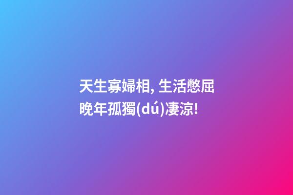 天生寡婦相, 生活憋屈晚年孤獨(dú)凄涼!